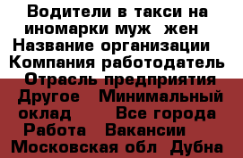 Водители в такси на иномарки муж./жен › Название организации ­ Компания-работодатель › Отрасль предприятия ­ Другое › Минимальный оклад ­ 1 - Все города Работа » Вакансии   . Московская обл.,Дубна г.